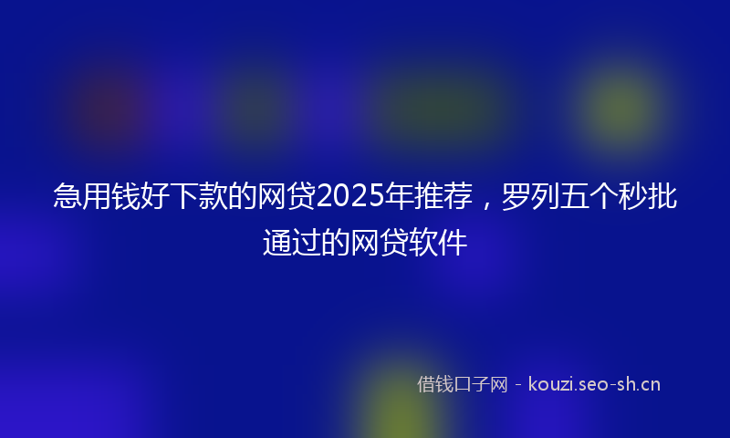 急用钱好下款的网贷2025年推荐，罗列五个秒批通过的网贷软件