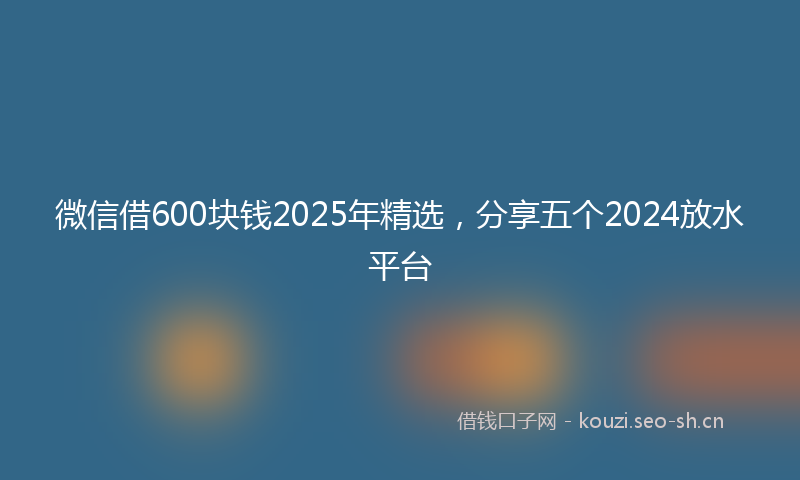 微信借600块钱2025年精选，分享五个2024放水平台