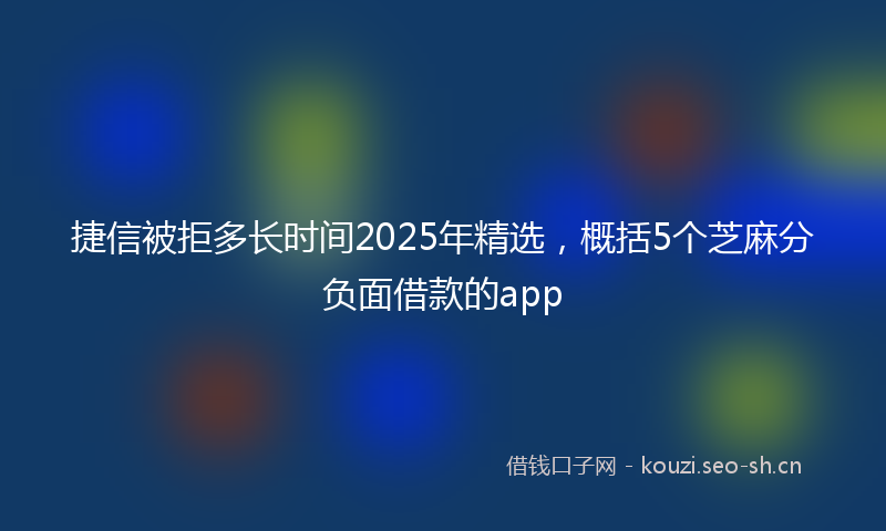 捷信被拒多长时间2025年精选，概括5个芝麻分负面借款的app
