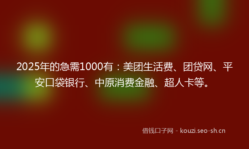 2025年的急需1000有：美团生活费、团贷网、平安口袋银行、中原消费金融、超人卡等。