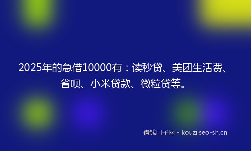 2025年的急借10000有：读秒贷、美团生活费、省呗、小米贷款、微粒贷等。