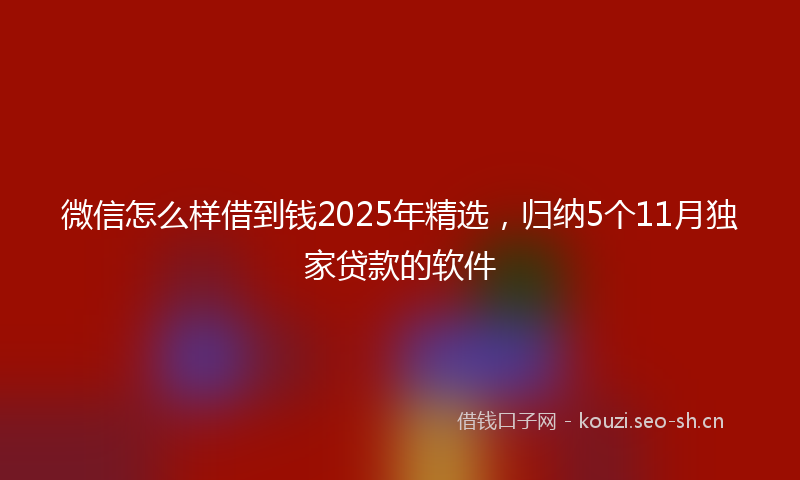微信怎么样借到钱2025年精选，归纳5个11月独家贷款的软件