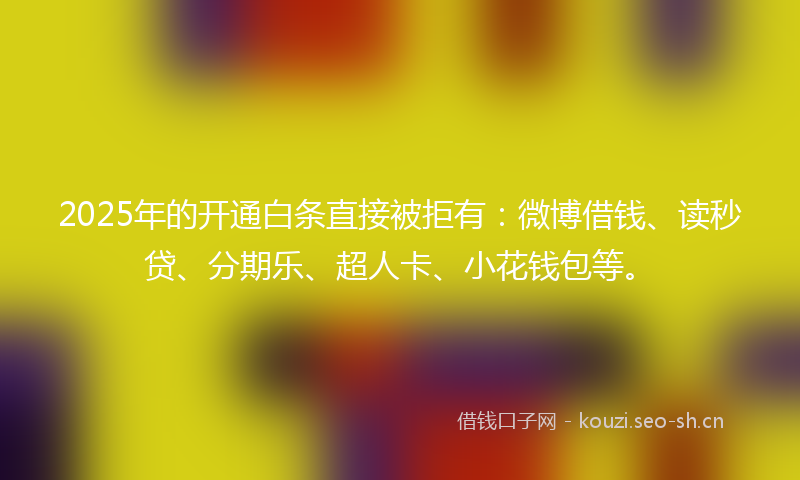 2025年的开通白条直接被拒有：微博借钱、读秒贷、分期乐、超人卡、小花钱包等。