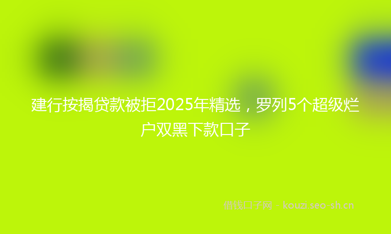 建行按揭贷款被拒2025年精选，罗列5个超级烂户双黑下款口子