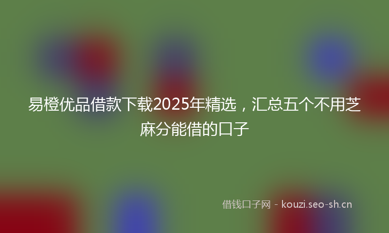 易橙优品借款下载2025年精选，汇总五个不用芝麻分能借的口子