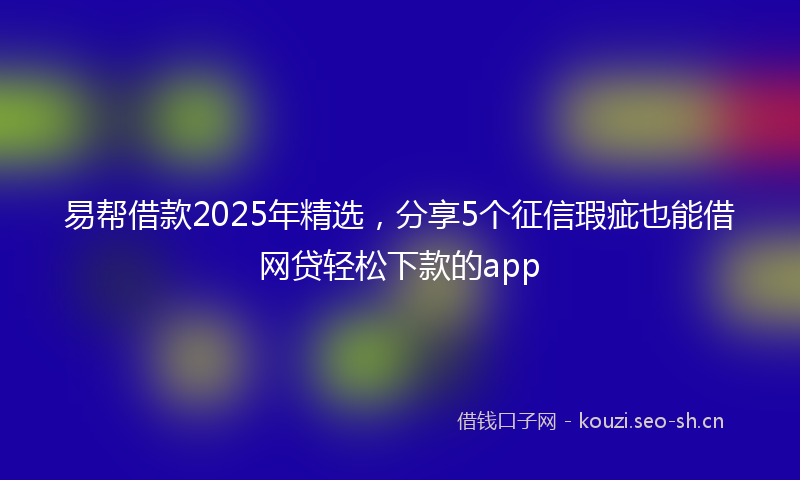 易帮借款2025年精选，分享5个征信瑕疵也能借网贷轻松下款的app