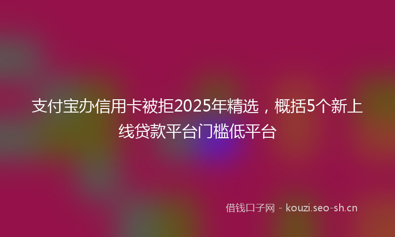 支付宝办信用卡被拒2025年精选，概括5个新上线贷款平台门槛低平台