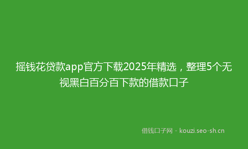摇钱花贷款app官方下载2025年精选，整理5个无视黑白百分百下款的借款口子