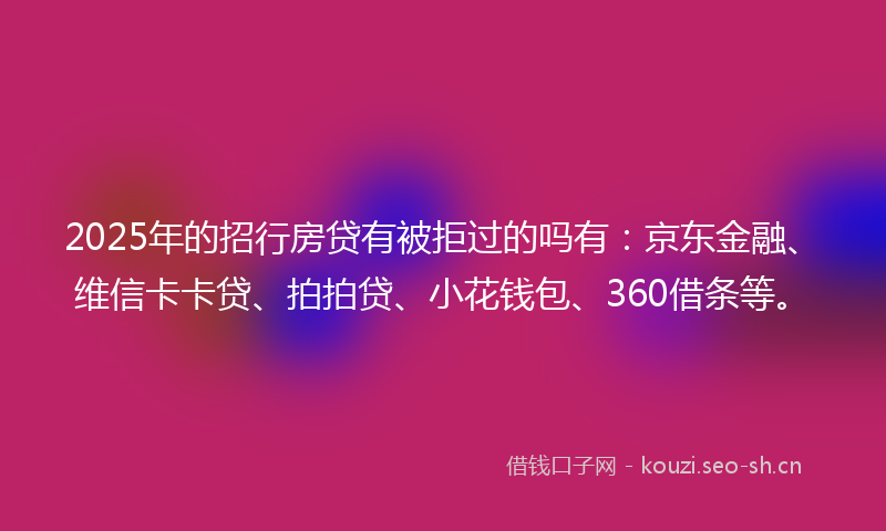 2025年的招行房贷有被拒过的吗有：京东金融、维信卡卡贷、拍拍贷、小花钱包、360借条等。