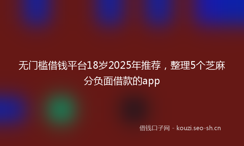 无门槛借钱平台18岁2025年推荐，整理5个芝麻分负面借款的app