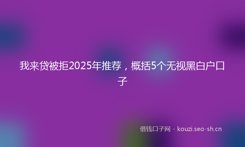 我来贷被拒2025年推荐,概括5个无视黑白户口子