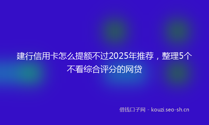 建行信用卡怎么提额不过2025年推荐，整理5个不看综合评分的网贷