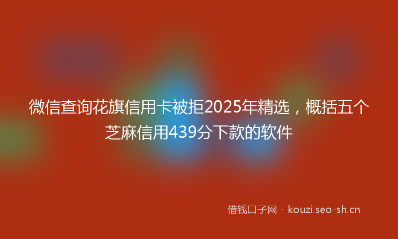 微信查询花旗信用卡被拒2025年精选，概括五个芝麻信用439分下款的软件