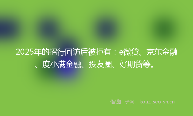 2025年的招行回访后被拒有：e微贷、京东金融、度小满金融、投友圈、好期贷等。