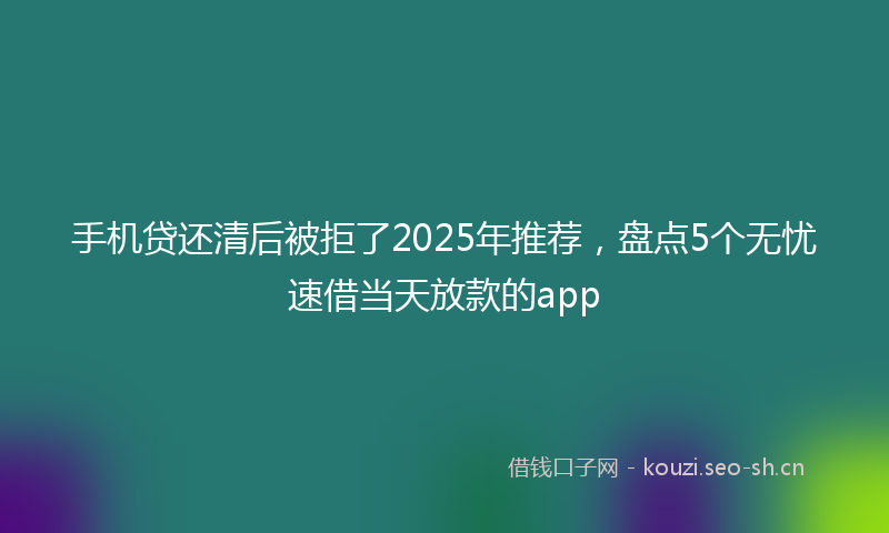 手机贷还清后被拒了2025年推荐，盘点5个无忧速借当天放款的app
