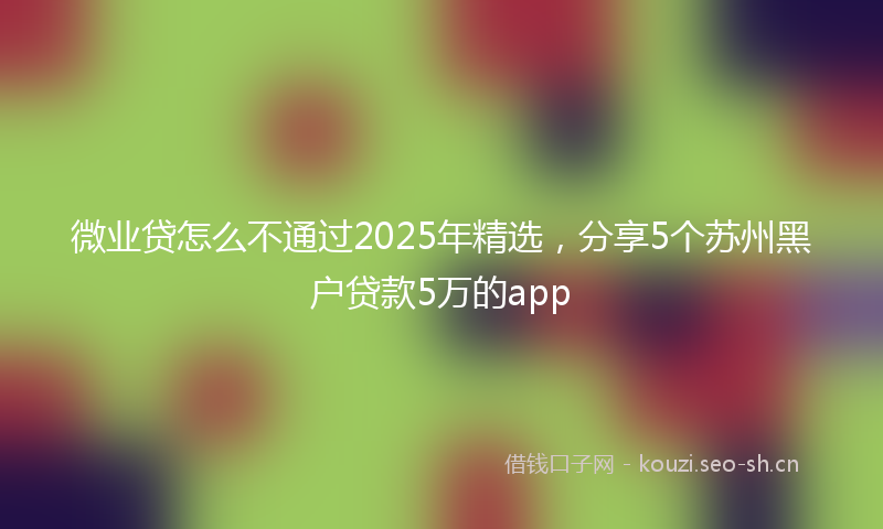 微业贷怎么不通过2025年精选，分享5个苏州黑户贷款5万的app