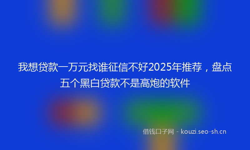 我想贷款一万元找谁征信不好2025年推荐，盘点五个黑白贷款不是高炮的软件