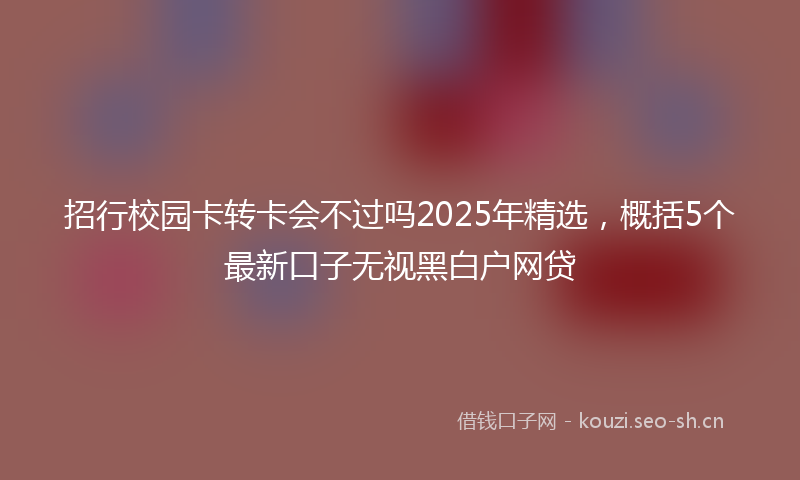 招行校园卡转卡会不过吗2025年精选，概括5个最新口子无视黑白户网贷