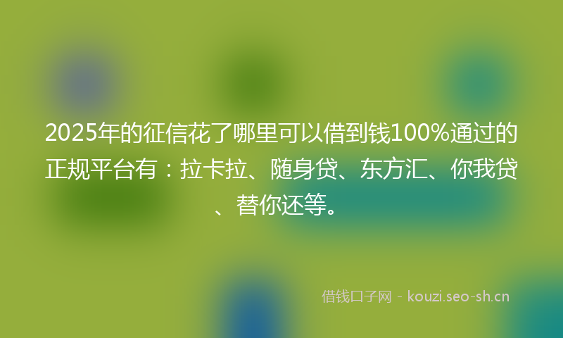 2025年的征信花了哪里可以借到钱100%通过的正规平台有：拉卡拉、随身贷、东方汇、你我贷、替你还等。