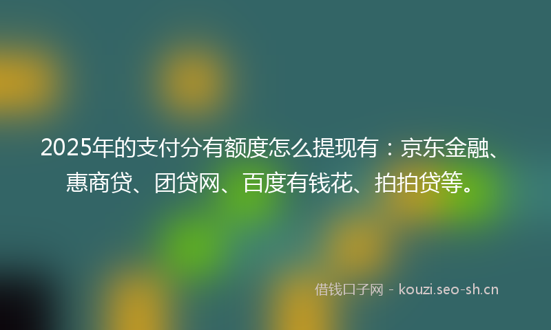 2025年的支付分有额度怎么提现有：京东金融、惠商贷、团贷网、百度有钱花、拍拍贷等。