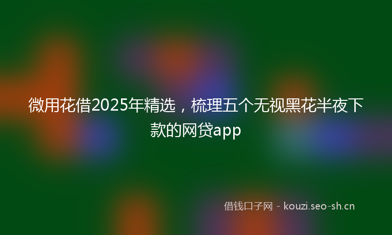 微用花借2025年精选，梳理五个无视黑花半夜下款的网贷app
