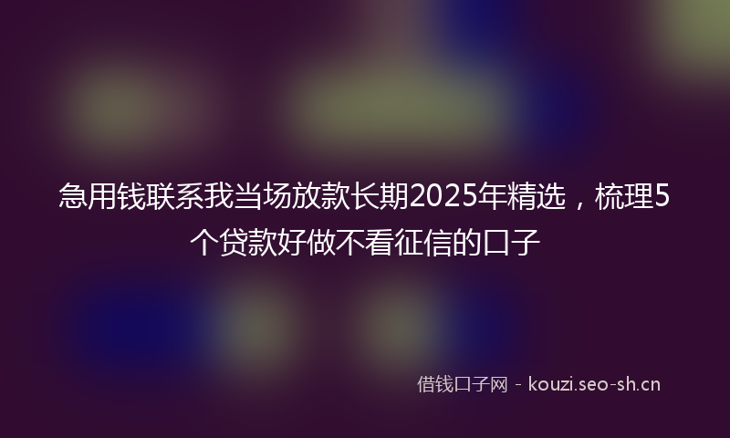 急用钱联系我当场放款长期2025年精选，梳理5个贷款好做不看征信的口子