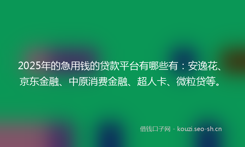 2025年的急用钱的贷款平台有哪些有：安逸花、京东金融、中原消费金融、超人卡、微粒贷等。