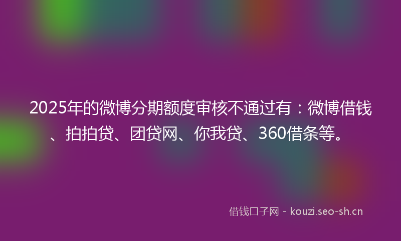 2025年的微博分期额度审核不通过有：微博借钱、拍拍贷、团贷网、你我贷、360借条等。