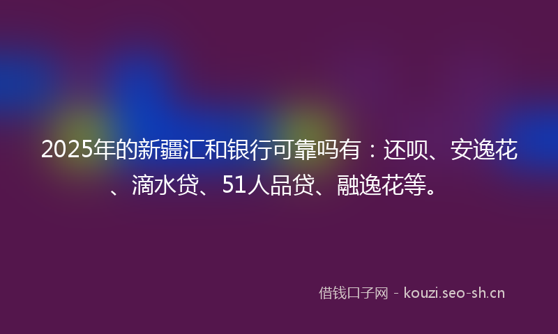 2025年的新疆汇和银行可靠吗有：还呗、安逸花、滴水贷、51人品贷、融逸花等。