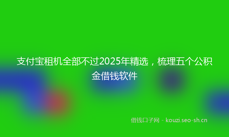 支付宝租机全部不过2025年精选，梳理五个公积金借钱软件