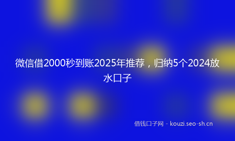 微信借2000秒到账2025年推荐,归纳5个2024放水口子