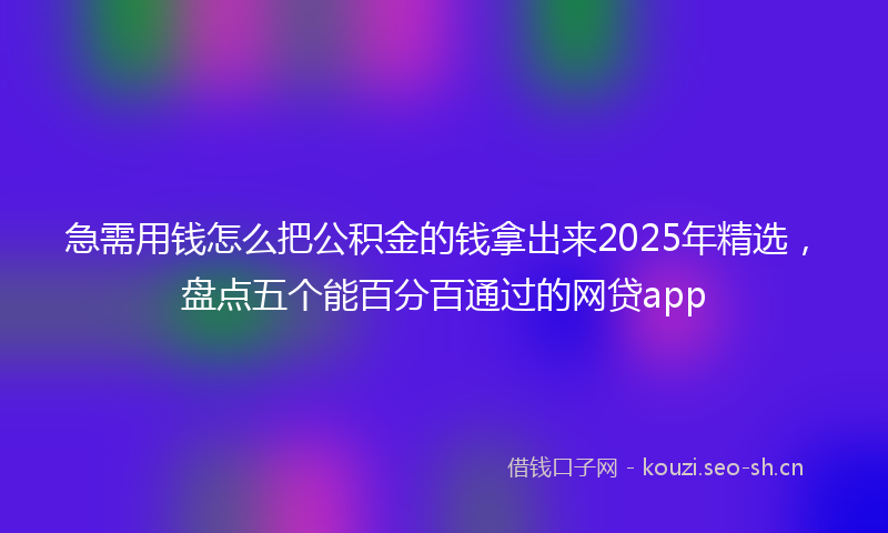 急需用钱怎么把公积金的钱拿出来2025年精选，盘点五个能百分百通过的网贷app