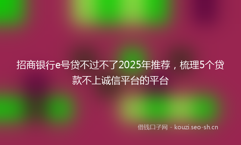 招商银行e号贷不过不了2025年推荐，梳理5个贷款不上诚信平台的平台