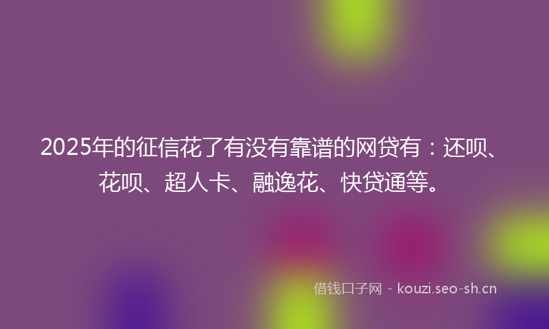 2025年的征信花了有没有靠谱的网贷有：还呗、花呗、超人卡、融逸花、快贷通等。