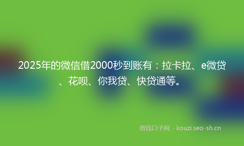 2025年的微信借2000秒到账有：拉卡拉、e微贷、花呗、你我贷、快贷通等。