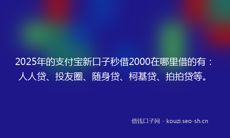 2025年的支付宝新口子秒借2000在哪里借的有：人人贷、投友圈、随身贷、柯基贷、拍拍贷等。