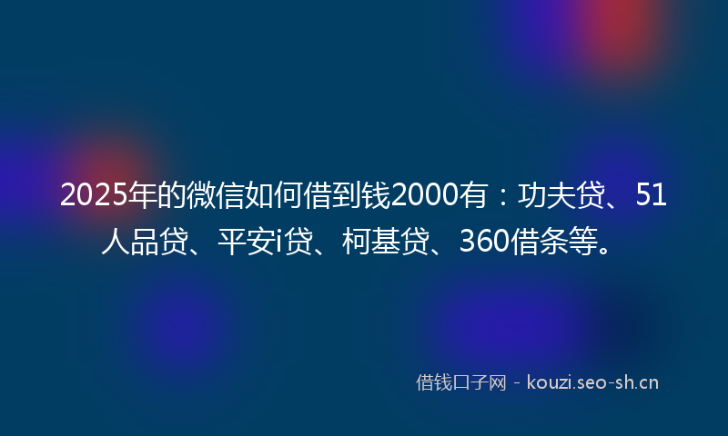 2025年的微信如何借到钱2000有：功夫贷、51人品贷、平安i贷、柯基贷、360借条等。