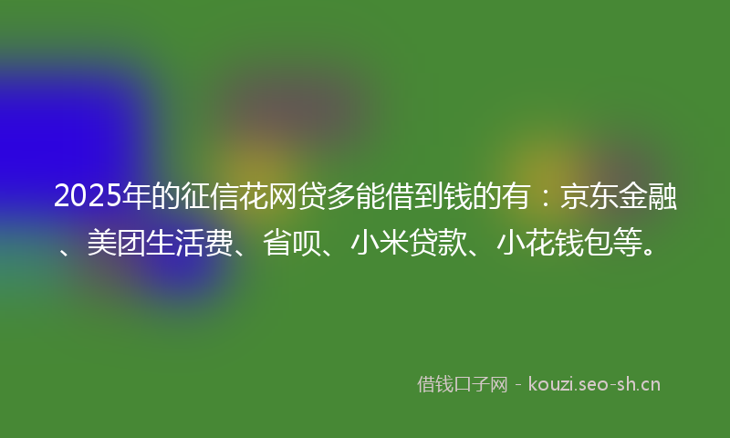 2025年的征信花网贷多能借到钱的有：京东金融、美团生活费、省呗、小米贷款、小花钱包等。