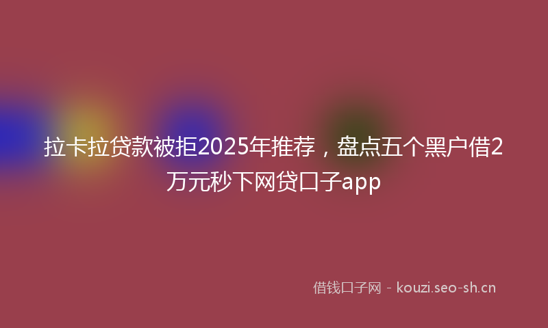 拉卡拉贷款被拒2025年推荐，盘点五个黑户借2万元秒下网贷口子app