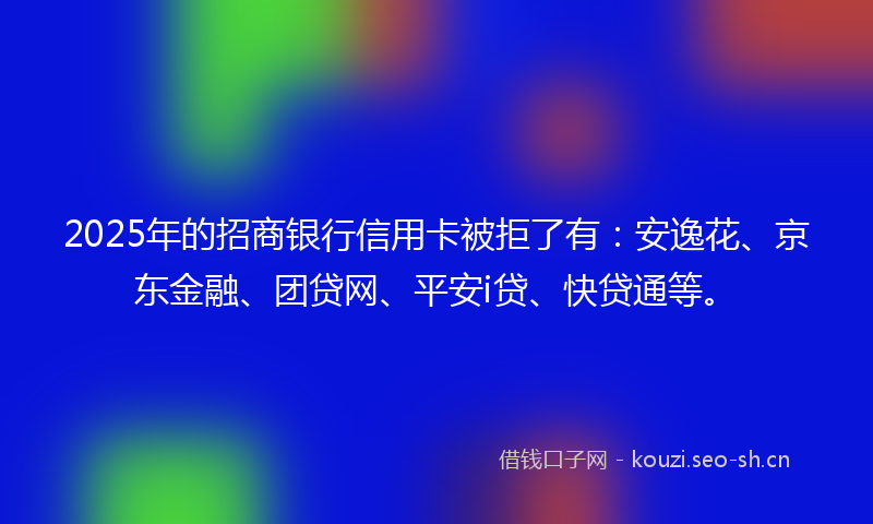 2025年的招商银行信用卡被拒了有：安逸花、京东金融、团贷网、平安i贷、快贷通等。