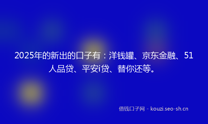 2025年的新出的口子有：洋钱罐、京东金融、51人品贷、平安i贷、替你还等。