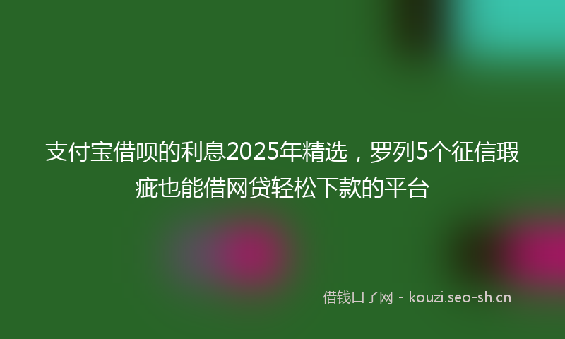 支付宝借呗的利息2025年精选，罗列5个征信瑕疵也能借网贷轻松下款的平台