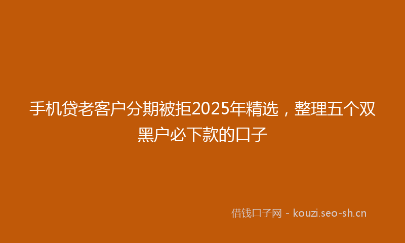 手机贷老客户分期被拒2025年精选，整理五个双黑户必下款的口子