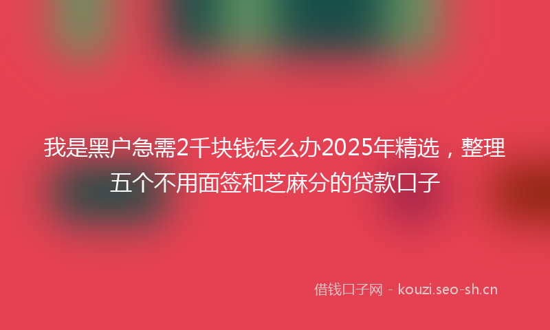 我是黑户急需2千块钱怎么办2025年精选，整理五个不用面签和芝麻分的贷款口子