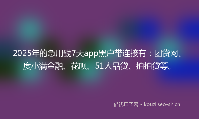 2025年的急用钱7天app黑户带连接有:团贷网、度小满金融、花呗、51人品贷、拍拍贷等。
