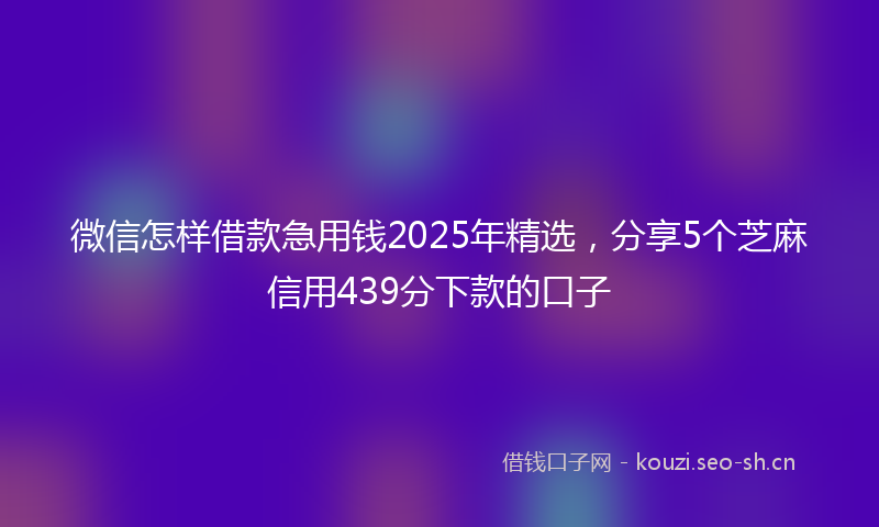 微信怎样借款急用钱2025年精选,分享5个芝麻信用439分下款的口子