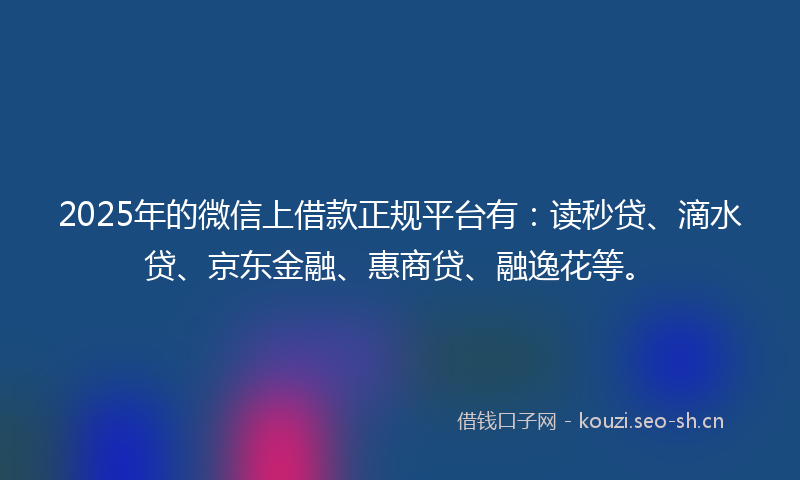 2025年的微信上借款正规平台有：读秒贷、滴水贷、京东金融、惠商贷、融逸花等。