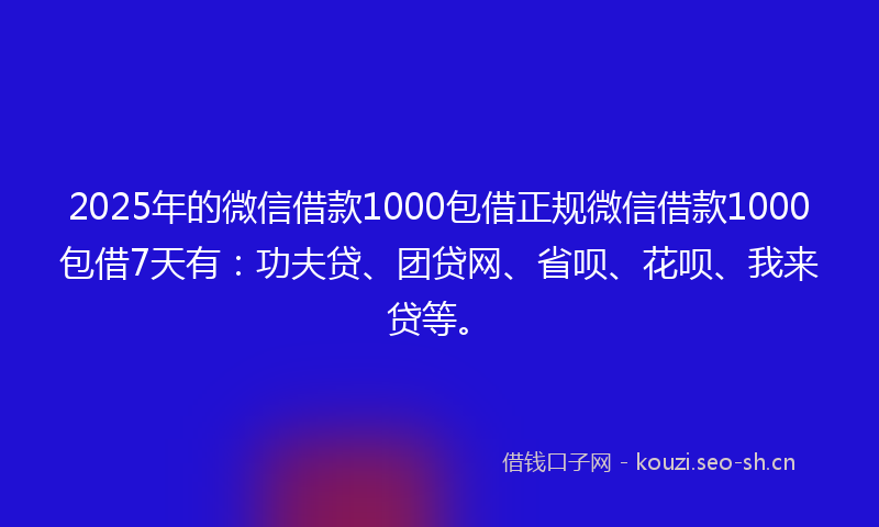 2025年的微信借款1000包借正规微信借款1000包借7天有：功夫贷、团贷网、省呗、花呗、我来贷等。