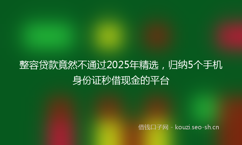 整容贷款竟然不通过2025年精选，归纳5个手机身份证秒借现金的平台