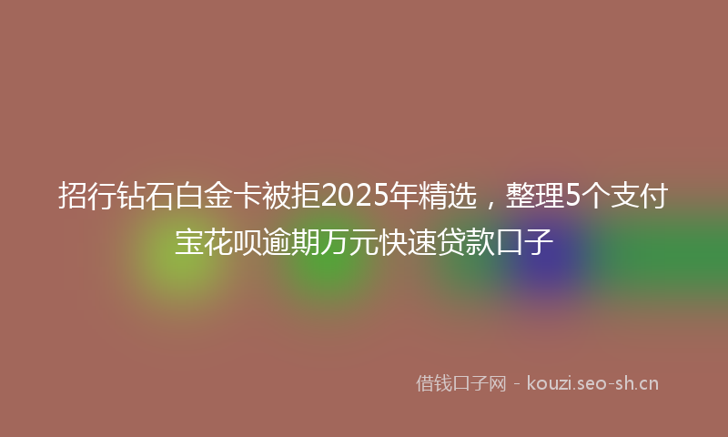 招行钻石白金卡被拒2025年精选，整理5个支付宝花呗逾期万元快速贷款口子
